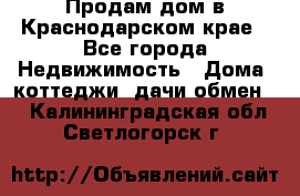 Продам дом в Краснодарском крае - Все города Недвижимость » Дома, коттеджи, дачи обмен   . Калининградская обл.,Светлогорск г.